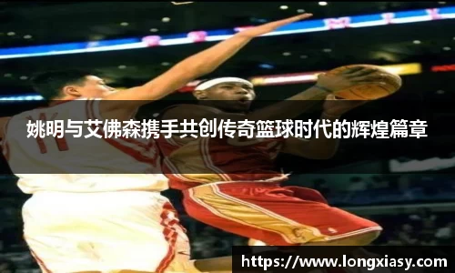 姚明与艾佛森携手共创传奇篮球时代的辉煌篇章